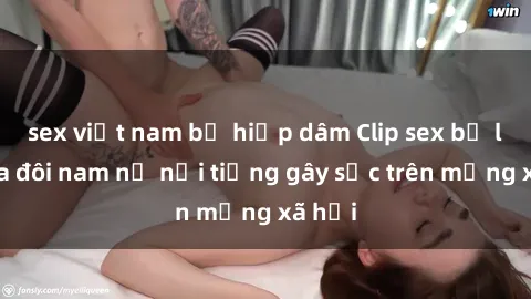 sex việt nam bị hiếp dâm Clip sex bị lộ của đôi nam nữ nổi tiếng gây sốc trên mạng xã hội