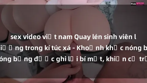 sex video việt nam Quay lén sinh viên làm tình ngay trên giường trong kí túc xá - Khoảnh khắc nóng bỏng được ghi lại bí mật, khiến cả trường học xôn xao.