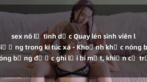 sex nô lệ tình dục Quay lén sinh viên làm tình ngay trên giường trong kí túc xá - Khoảnh khắc nóng bỏng được ghi lại bí mật, khiến cả trường học xôn xao.
